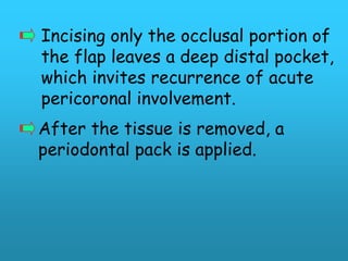 Incising only the occlusal portion of
the flap leaves a deep distal pocket,
which invites recurrence of acute
pericoronal involvement.
After the tissue is removed, a
periodontal pack is applied.
 