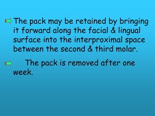 The pack may be retained by bringing
it forward along the facial & lingual
surface into the interproximal space
between the second & third molar.
  The pack is removed after one
week.
 