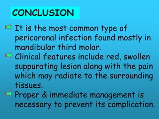 CONCLUSION
It is the most common type of
pericoronal infection found mostly in
mandibular third molar.
Clinical features include red, swollen
suppurating lesion along with the pain
which may radiate to the surrounding
tissues.
Proper & immediate management is
necessary to prevent its complication.
 