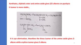 Xanthates, aliphatic ester and amine oxide gives Z/E alkenes on pyrolysis
E-isomer is more stable ,
It is syn elimination, therefore the threo isomer of the amine oxide gives Z-
alkene while erythro isomer gives E-alkene. 25
 