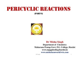Pericyclic reactions
(Part-I)
Dr Mishu Singh
Department of Chemistry
Maharana Pratap Govt. P.G. College, Hardoi
www.mpgpdcollegehardoi.in
www.mishchemworld/wix.com
1M.Singh
 