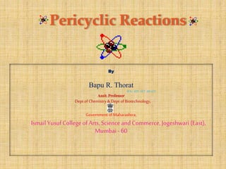 By
Bapu R. Thorat
M.Sc. SET. NET. MS-CIT
Assit. Professor
Dept of Chemistry &Dept of Biotechnology,
Governmentof Maharashtra,
IsmailYusufCollegeofArts,ScienceandCommerce,Jogeshwari (East),
Mumbai-60
Pericyclic Reactions
 