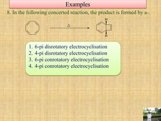 Examples
8. In the following concerted reaction, the product is formed by a-.
H
H
1. 6-pi disrotatory electrocyclisation
2. 4-pi disrotatory electrocyclisation
3. 6-pi conrotatory electrocyclisation
4. 4-pi conrotatory electrocyclisation
 