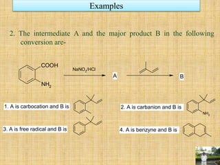 Examples
2. The intermediate A and the major product B in the following
conversion are-
NH2
COOH
NaNO2
/HCl
A B
NH2
1. A is carbocation and B is 2. A is carbanion and B is
3. A is free radical and B is 4. A is benzyne and B is
 