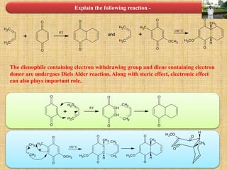 Explain the following reaction -
CH2
CH2
O
O
+
O
O
RT
CH2
CH2
O
O
CH3
OCH3
+
O
O
H3CO
CH3
H
and
100 °C
CH2
CH2
O
O
+
O
O
RT CH
CH
O
O
CH2
CH2
CH2
CH2
O
O
CH3
OCH3
+
O
O
H3CO
CH3
H
100 °C C
C
O
O
CH2
CH2H3CO
CH3
H
H
CH3
O
O
H3CO
The dienophile containing electron withdrawing group and diene containing electron
donor are undergoes Diels Alder reaction. Along with steric effect, electronic effect
can also plays important role.
 