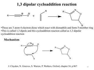 1,3 dipolar cycloaddition reaction
•These are 3 atom 4 electron diene which react with dienophile and form 5-member ring
•This is called 1,3 dipole and this cycloaddition reaction called as 1,3 dipolar
cycloaddition reaction
Mechanism
14J. Clayden, N. Greeves, S. Warren, P. Wothers, Oxford, chapter 34, p 867
 