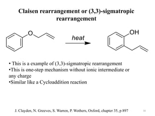 Claisen rearrangement or (3,3)-sigmatropic
rearrangement
• This is a example of (3,3)-sigmatropic rearrangement
•This is one-step mechanism without ionic intermediate or
any charge
•Similar like a Cycloaddition reaction
16J. Clayden, N. Greeves, S. Warren, P. Wothers, Oxford, chapter 35, p 897
 