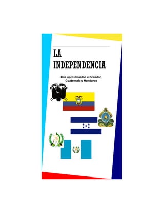 LA
INDEPENDENCIA
 Una aproximación a Ecuador,
   Guatemala y Honduras
 