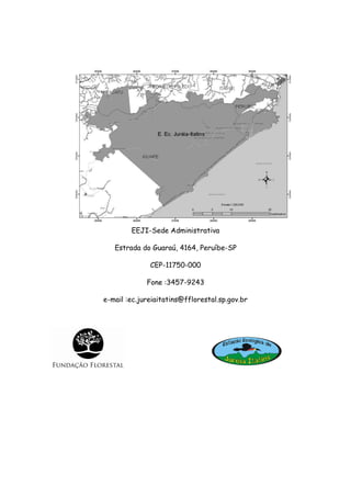 EEJI-Sede Administrativa

   Estrada do Guaraú, 4164, Peruíbe-SP

              CEP-11750-000

             Fone :3457-9243

e-mail :ec.jureiaitatins@fflorestal.sp.gov.br
 