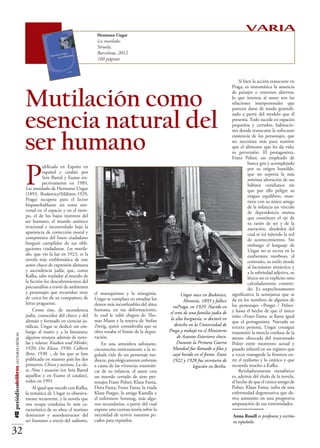 Hermann Ungar
                                                                                                                                                                   VARIA
                                                                                  Los mutilados
                                                                                  Siruela,
                                                                                  Barcelona, 2012
                                                                                  160 páginas



                                                                                                                                                               Si bien la acción transcurre en
                                                                                                                                                           Praga, es sintomática la ausencia


                                          Mutilación como
                                                                                                                                                           de paisajes o entornos abiertos;
                                                                                                                                                           lo que interesa al autor son las
                                                                                                                                                           relaciones interpersonales que
                                                                                                                                                           parecen darse de modo generali-


                                          esencia natural del                                                                                              zado a partir del modelo que él
                                                                                                                                                           presenta. Todo sucede en espacios
                                                                                                                                                           pequeños y cerrados, habitacio-
                                                                                                                                                           nes donde transcurre la sofocante


                                          ser humano                                                                                                       existencia de los personajes, que
                                                                                                                                                           no necesitan más para nutrirse
                                                                                                                                                           que el alimento que les da vida:
                                                                                                                                                           su perversión. El protagonista,
                                                                                                                                                           Franz Polzer, un empleado de




                                          P
                                                                                                                                                                    banca gris y acomplejado
                                                    ublicada en España en                                                                                           por su origen humilde,
                                                    español y catalán por                                                                                           que no soporta la más
                                                    Seix Barral y Eumo res-                                                                                         mínima alteración de sus
                                                    pectivamente en 1989,                                                                                           hábitos cotidianos sin
                                          Los mutilados de Hermann Ungar                                                                                            que por ello peligre su
                                          (1893, Boskovice/Mähren-1929,                                                                                             exiguo equilibrio, man-
                                          Praga) recupera para el lector                                                                                            tiene con su único amigo
                                          hispanohablante un tema uni-                                                                                              de la infancia un vínculo
                                          versal en el espacio y en el tiem-                                                                                        de dependencia mutua
                                          po, el de los bajos instintos del                                                                                         que constituye el eje de
                                          ser humano, el mundo anímico                                                                                              su razón de ser y de la
                                          irracional e incontrolado bajo la                                                                                         narración, alrededor del
                                          apariencia de corrección moral y                                                                                          cual se irá tejiendo la red
                                          compostura del buen ciudadano                                                                                             de acontecimientos. Sin
                                          burgués cumplidor de sus obli-                                                                                            embargo el lenguaje de
                                          gaciones ciudadanas. Los mutila-                                                                                          Ungar no se recrea en lo
                                          dos, que vio la luz en 1923, es la                                                                                        exuberante morboso, al
                                          novela más emblemática de este                                                                                            contrario, su estilo tiende
                                          autor checo de expresión alemana                                                                                          al laconismo sintáctico y
                                          y ascendencia judía, que, como                                                                                            a la sobriedad adjetiva, su
                                          Kafka, sabe trasladar al mundo de                                                                                         léxico no es explícito sino
                                          la ficción los descubrimientos del                                                                                        calculadamente conteni-
                                          psicoanálisis a través de ambientes                                                                                       do. Es sospechosamente
                                          y personajes que recuerdan muy         el masoquismo y la misoginia.                                             significativa la semejanza que se
                                                                                                                              Ungar nace en Boskovice,
                                          de cerca los de su compañero de        Ungar se complace en estudiar los                                         da en los nombres de algunos de
                                          letras praguense.                                                                 Moravia, 1893 y fallece en
                                                                                 deseos más inconfesables del alma       Praga, en 1929. Nacido en el      los personajes –Porges / Polzer-
                                              Como éste, de ascendencia          humana, en sus deformaciones,                                             y hasta el hecho de que el único
                                                                                                                          seno de una familia judía de
                                          judía, conocedor del checo y del       lo cual le valió elogios de Tho-                                          niño –Franz Fanta- se llame igual
                                          alemán y formado en ciencias ju-       mas Mann y la reserva de Stefan        la alta burguesía, se doctoró en
                                                                                                                                                           que el protagonista. Narrada en
                                          rídicas, Ungar se dedicó sin em-       Zweig, quien consideraba que su          derecho en la Universidad de
                                                                                                                                                           tercera persona, Ungar consigue
                                          bargo al teatro y a la literatura:     obra rozaba el límite de la depra-    Praga y trabajó en el Ministerio    transmitir la mezcla confusa de la
#12 periódicodelibros LECTURAS CRÍTICAS




                                          algunos ensayos además de nove-        vación.                                   de Asuntos Exteriores checo.    mente obcecada del trastornado
                                          las y relatos: Knaben und Mörder,          En una atmósfera asfixiante,          Durante la Primera Guerra       Polzer entre momento actual y
                                          1920; Die Klasse, 1930; Colberts       circunscrita estrictamente a la re-     Mundial fue llamado a filas y     pasado infantil en un registro que
                                          Reise, 1930 -, de los que se han       gulada vida de un personaje me-         cayó herido en el frente. Entre   a veces transgrede la frontera en-
                                          publicado en nuestro país los dos      diocre, psicológicamente enfermo        1922 y 1928 fue secretario de     tre el realismo y lo onírico y que
                                          primeros: Chicos y asesinos, La cla-   a causa de las vivencias traumáti-                 legación en Berlín.    recuerda mucho a Kafka.
                                          se, Nens i assassins (en Seix Barral   cas de su infancia, el autor crea                                             Reveladoramente metafórico
                                          aquéllos y en Eumo el catalán),        un mundo cerrado de siete per-                                            es, además del título de la novela,
                                          todos en 1991.                         sonajes Franz Polzer, Klaus Fanta,                                        el hecho de que el cínico amigo de
                                              Al igual que sucede con Kafka,     Dora Fanta, Franz Fanta, la viuda                                         Polzer, Klaus Fanta, sufra de una
                                          la temática de Ungar es obsesiva-      Klara Porges, la amiga Kamilla y                                          enfermedad degenerativa que de-
                                          mente recurrente, y la novela que      el enfermero Sonntag, más algu-                                           riva asimismo en una progresiva
                                          nos ocupa condensa lo más ca-          nos secundarios, a partir del cual                                        amputación de sus extremidades.
                                          racterístico de su obra: el instinto   expone una curiosa teoría sobre la
                                          destructor y autodestructor del        necesidad de revivir nuestros pe-                                         Anna Rosell es profesora y escrito-
                                          ser humano a través del sadismo,       cados para expiarlos.                                                     ra española.

32
 