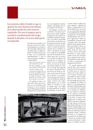 VARIA


                                          Las nociones sobre el modo en que se                             él y sus compañeros buscaban       se posen sobre su palma por
                                                                                                           refugio, a escondidas, entre ca-   unos segundos, segundos de
                                          aparean los seres humanos los obtuvo                             jas y paquetes de abarrotes.       deleite, pequeño gozo de “el
                                          de la observación de varios insectos                                                                relieve del paraíso”, una y otra
                                                                                                               Sin embargo, con Ada va a
                                                                                                                                              vez con cada castillo aguzando
                                                                                                           ser distinto, Van siente que la
                                          copulando. Por esto la sorpresa que le                           ama, que no puede separarse
                                                                                                                                              la sensualidad de los pequeños
                                          causaba la transformación del cuerpo                                                                protagonistas y de las posibles
                                                                                                           de ella, por lo que surge la ne-
                                                                                                                                              interpretaciones que los lec-
                                                                                                           cesidad de recurrentes encuen-
                                          deseado la devolvía a la tierna edad que le                      tros, y con ellos la creatividad
                                                                                                                                              tores seguramente harán de
                                          correspondía.                                                                                       la paradisíaca sensación sobre
                                                                                                           para inventar situaciones que
                                                                                                                                              su propia mano. Este Juego,
                                                                 Van durante sus amoríos, y un             les permita ausentarse sin que
                                                                                                                                              además, nos recuerda el descu-
                                                                 buen día se siente con la valen-          los demás lo noten ni los des-
                                                                                                                                              bierto por María y Óscar en
                                                                 tía de preguntar a su amante y            cubran. A pesar del descono-
                                                                                                                                              El tambor de hojalata, cuando
                                                                 salir de la duda. Mientras Van            cimiento de su condición, su
                                                                                                                                              María forma un hueco con
                                                                 no podía dejar de aferrarse y             edad y parentesco los pone
                                                                                                                                              su mano y Óscar vierte polvo
                                                                 sobarse al cuerpo de Ada, esta            en el rango de lo prohibido,
                                                                                                                                              efervescente y saliva produ-
                                                                 le dice: “¡vas a enseñármelo              más ahí está la pluma de Na-
                                                                                                                                              ciendo en ella una excitación
                                                                 inmediatamente!”, y Van, ni               bokov para crear un escena-
                                                                                                                                              que se repetirá en las noches,
                                                                 corto ni perezoso, complace a             rio en donde el erotismo está
                                                                                                                                              solicitando de él nada más que
                                                                 su bella nínfula:                         marcado por la estética y la
                                                                                                                                              su saliva (y nuevamente, la
                                                                    -¡Dios mío!- murmuró, como un          pasión (con un trasfondo de
                                                                                                                                              imaginación del lector).
                                                                    niño que habla a otro niño-.           amor), sin visos de una razón
                                                                    ¡Está todo desollado, en carne         que pueda otorgarle un espa-           El sensual despertar del
                                                                    viva! ¿Te duele? ¿Te duele mucho?      cio a la moral. Los juegos de      amor de Ada y Van, nos lleva
                                                                    El suplicó: -¡Tócalo, pronto!          los primos (hermanos) Veen,        al punto alto del erotismo en
                                                                    -¡Van, pobre Van! Siguió ella, con     que sirven de excusa al con-       la novela, pero no sucede lo
                                                                    la vocecita que emplean las niñas      tacto carnal tienen la frescura    mismo con el amor adulto, ni
                                                                    buenas para hablar a los gatos, a                                         con el cuerpo femenino que
                                                                    las orugas, a los perritos - . Estoy
                                                                                                           de sus mentes y sus cuerpos,
                                                                                                           como aquel en que Ada cons-        ha perdido su pureza, enten-
                                                                    segura de eso te quema. ¿Crees
                                                                    que te aliviarías si te lo tocara?     truye de rodillas un castillo de   dida esta más como un don
                                                                                                           naipes, mientras Van espera        de la juventud que de la mis-
                                                                    No pasaba lo mismo con
                                                                                                           pacientemente con su mano          ma virginidad. La belleza, la
                                                                 Van, quien sabía saciar sus ar-
                                                                                                           abierta el momento en que          pureza y la juventud parecen
                                                                 dores ya con los placeres del
                                                                                                           el castillo caiga y las nalgas     elementos indispensables para
                                                                 onanismo o con la iniciación
                                                                                                           de Ada (después de “un gesto       la construcción del erotismo
                                                                 que les había proporcionado la
                                                                                                           de abandono, al modo ruso”)        en la escritura de Nabokov.
                                                                 muchacha de la tienda donde
                                                                                                                                              Por esto quizás la insistencia
                                                                                                                                              en las pasiones provocadas
                                                                                                                                              por las niñas-adolescentes en-
                                                                                                                                              tre los doce y catorce años.
#12 periódicodelibros LECTURAS CRÍTICAS




                                                                                                                                              Bataille tiene al respecto una
                                                                                                                                              reflexión que parece adaptarse
                                                                                                                                              a lo que nuestro escritor ruso
                                                                                                                                              logra desde la literatura. En El
                                                                                                                                              erotismo, Bataille plantea una
                                                                                                                                              oposición entre la belleza pura
                                                                                                                                              (como un estado que supera la
                                                                                                                                              condición animal e instintiva
                                                                                                                                              del deseo) y el momento de
                                                                                                                                              la posesión de esa belleza que
                                                                                                                                              la ensucia, la mancha, le deja
                                                                                                                                              la marca del animal, “cuanto
                                                                                                                                              mayor es la belleza, más pro-

34
 