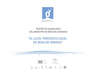 PROYECTO GUADALINFO
DEL MUNICIPIO DE BEAS DE GRANADA

“EL LEJÍO. PERIÓDICO LOCAL
    DE BEAS DE GRNADA”
 
