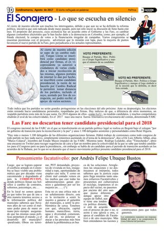 El congreso nacional de las FARC en el que se transformarán en un partido político legal se realiza en Bogotá bajo el eslogan "por
un gobierno de transición para la reconciliación y la paz" y unos 1.100 delegados asistentes y personalidades como René Higuita.
"Hay más o menos 1.100 delegados de las diferentes organizaciones farianas. Habrá trabajo de comisiones como todo congreso de
todo partido no hay nada nuevo, simplemente estaremos asentando en el tema de la democracia", dijo a Efe Luis Alberto Albán, alias
"Marco Calarcá", miembro del Estado Mayor (mando) de las FARC. Mientras tanto Rodrigo Londoño, alias "Timochenko", abrió
una encuesta en Twitter para recoger sugerencias de cara a fijar un nombre para la colectividad de la que se sabe que tendrá candida-
tos para el Congreso pero no para la presidencia., sin embargo se habla de un candidato para el periodo de transición acordado en los
acuerdos de la Habana, por lo que no se descarta que el nuevo movimiento político presente candidato presidencial para el 2018.
Todo indica que los partidos no serán grandes protagonistas en las elecciones del año próximo. Ante su desprestigio, los electores
están mirando hacia candidaturas personales, respaldadas por firmas. Hay indicios de que, a diferencia de otros momentos, un
respaldo partidista resta más de lo que suma. En 2018 algunos de ellos –como La U– no tendrán candidatos, y muchos competidores
eludirán el aval de las colectividades. En el 2017 nace una nueva fuerza Alternativa revolucionaria del común, denominada FARC
Al cierre de nuestra edición son muchos los interrogantes, debido a que aun no se ha definido la reforma
política, iniciativa que está radicada desde mayo pasado, pero tan sólo inició su discusión de lleno hasta este
mes. El propósito del proyecto, cuya existencia fue un acuerdo entre el Gobierno y las Farc, es cambiar
algunas costumbres electorales que le han hecho daño a la democracia en Colombia, como, por ejemplo, el
fraude electoral, la compra de votos o la financiación irregular de campañas. Varios congresistas se
muestran pesimistas con el proyecto, advirtieron que lo mirarán con lupa, pues la mayoría de puntos
favorecen el nuevo partido de la Farc, pero perjudicaría a los actuales representantes.
Al cierre de nuestra edición
se supo de un cambio radi-
cal, Vargas Lleras se inscri-
birá como candidato presi-
dencial por firmas, el ex vi-
cepresidente ya autorizó a
ciudadanos de varias ciuda-
des a iniciar recolección de
las mismas, algunos portales
de internet lo dan por hecho,
se inscribirá como candidato
presidencial, la razón de no
hacerlo por Cambio Radical
le permitirá tomar distancia
de los partidos, incluido el
suyo, azotado por líos de co-
rrupción, así podrá recibir el
apoyo de varios sectores.
- Lo que se escucha en silencio
Las Farc no descartan tener candidato presidencial para el 2018
Luego que se lograra superar
el conflicto armado en Colom-
bia se hace visible una proble-
mática que por décadas viene
carcomiendo y degradando al
país la CORRUPCCION,
donde políticos llenan sus bol-
sillos a cambio de contratos,
sobornos, porcentajes, etc.…
En lo local no somos ajenos
ya que todos los que de una u
otra manera tenemos acceso a
la información política del
municipio sabemos que lleva-
mos años de ver como el mal-
sano poder pasa de mano en
mano pero siempre aseguran-
do que las mismas casas polí-
ticas perpetúen el mando ¿y el
desarrollo del municipio?
-paralizado; Obras sin termi-
nar, POT demandado, proyec-
tos de vivienda en líos, insegu-
ridad a tope, oportunidades de
empleo casi nula; Y como un
chiste mal contado vemos en
los medios que casi todas las
administraciones ganan pre-
mios y galardones por ser los
mejores en…… (“).
Esta no es una crítica más ni
un señalamiento directo, esta
es la invitación a sentir lo
nuestro a ganarse el galardón
del municipio, a sentir la pro-
blemática de cerca. Tenemos
con qué, ubicación, capital
humano maravilloso, tierra,
agua y diversidad, comenzan-
do por mí, no polarizar ni
atacar a las personas más bien
debatir la problemática en bus
ca de las soluciones. Arregle-
mos las situaciones y no des-
truyamos al intérprete, todos
sabemos que la justicia cojea
pero llega mientras tanto una-
mos esfuerzos Facatativeños y
procuremos por culturizarnos
al reciclaje, respetemos el es-
pacio del vecino, no pasemos
por encima del otro aun-
que piense diferente
aunque apoye otro
equipo de futbol, aun
si tiene una tenden-
cia política distante,
si está de acuerdo
con el proceso de paz o no, si
asiste a una iglesia u otra, si
apoya al candidato de Facata-
tivá o de otro municipio. Más
bien entendamos las razones y
construyamos para que todos
ganemos.
Pensamiento facatativeño: por Andrés Felipe Ubaque Bustos
Busque el Partido, Mov. Políti-
co o Grupo Significativo y mar-
que el número de su candidato
Busque el Partido, Mov. Político o Grupo
Significativo y marque el logo símbolo o
en la sección que lo delimita, es decir
lista cerrada.
Los comentarios expuestos son responsa-
bilidad del autor y no comprometen la
Línea Editorial del periódico.
Cundinamarca, Agosto de 2017 El éxito reflejado en palabras Política
 