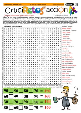 Por: Carlos Arturo Moreno
Cundinamarca, Agosto de 2017 El éxito reflejado en palabras Entretenimiento
Estapáginanocuentaconpatrocinio,nuestroobjetivoapoyarlaculturayelturismo,ustedhacepartedenuestroproyecto-contáctenos3108658954/3134801201
¿30 pre-candidatos presidenciables?
Ya van 29. En la baraja hay aspirantes serios, soñadores ingenuos y otros que simplemente quieren adornar su hoja de vida. Se podría
pensar que buscar la Presidencia es menos atractivo que nunca. La polarización, los escándalos de corrupción y la desaceleración econó-
mica no son condiciones ideales para llegar a la casa de Nariño.; sin embargo los medios se concentran en los cuatro o cinco que van pun-
teando y le dan un cubrimiento marginal al resto. Aspirantes serios que se lucen en los debates y que tienen dominio de los temas no tie-
nen el reconocimiento que merecen por no haber despegado en las encuestas. Y esto es un círculo vicioso pues no puntean en las encues-
tas porque no aparecen en los medios, mientras se definen aprovechemos este espacio de entretenimiento para buscar sus nombres.
Alejandro Ordoñez
Antonio Navarro
Carlos Alfonso Velázquez
Carlos Caicedo
Carlos Holmes
Clara López
Claudia López
Fernando Velazco
German Vargas
Gustavo Petro
Humberto de La Calle
Iván Duque
Jaime Araujo
Jairo Clopatofsky
Jorge Robledo
Juan Carlos Pinzón
Juan Fernando Cristo
Juan Manuel Galán
Luis Alfredo Ramos
Maria del Rosario Guerra
Marta Lucia Ramírez
Paloma Valencia
Piedad Córdoba
Rafael Nieto
Rubén Darío Lizarralde
Sergio Fajardo
Timoleón Gómez
Ubeimar Delgado
Viviane Morales
90 50 80 70 = 150
60
30
80
40
70
60
30
90
50
90
50
70
=
=
=
160
140
160
Este político esta alistando los recursos para su campaña pero no sabe de dónde es la procedencia, debe colocar
en los cuadros los signos + o — , de manera que se cumpla el resultado y no vaya a caer en error ante la CNE.
 