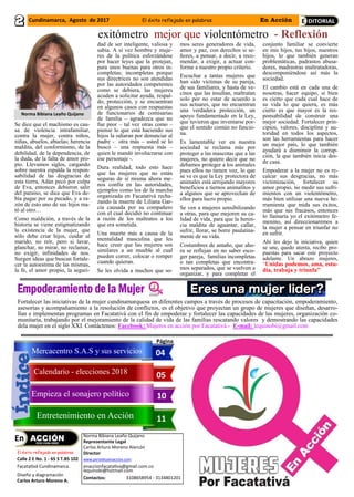 El éxito reflejado en palabras
Calle 2 E No. 1 - 65 S T.B5 102
Facatativá Cundinamarca.
Diseño y diagramación
Carlos Arturo Moreno A.
Norma Bibiana Leaño Quijano
Representante Legal
Carlos Arturo Moreno Alarcón
Director
www.periodicoenaccion.com
enaccionfacatativa@gmail.com.co
lequinobi@hotmail.com
Contactos: 3108658954 - 3134801201
Página
05
04
10
11
exitómetro mejor que violentómetro - Reflexión
Mercacentro S.A.S y sus servicios
Calendario - elecciones 2018
Empieza el sonajero político
Entretenimiento en Acción
Se dice que el machismo es cau-
sa de violencia intrafamiliar,
contra la mujer, contra niños,
niñas, abuelos, abuelas; herencia
maldita, del conformismo, de la
debilidad, de la dependencia, de
la duda, de la falta de amor pro-
pio. Llevamos siglos, cargando
sobre nuestra espalda la respon-
sabilidad de las desgracias de
esta tierra, Adán pecó por culpa
de Eva, entonces debieron salir
del paraíso, se dice que Eva de-
bía pagar por su pecado, y a ra-
zón de esto uno de sus hijos ma-
tó al otro…
Como maldición, a través de la
historia se viene estigmatizando
la existencia de la mujer, que
sólo debe criar hijos, cuidar al
marido, no reír, pero si lavar,
planchar, no mirar, no reclamar,
no exigir, infinidades de nos.
Surgen ideas que buscan fortale-
cer la autoestima de las mismas,
la fe, el amor propio, la seguri-
dad de ser inteligente, valiosa y
sabia. A si vez hombre y muje-
res de la política esforzándose
por hacer leyes que la protejan,
para unos buenas para otros in-
completas; incompletas porque
sus directrices no son atendidas
por las autoridades competentes
como se debiera, las mujeres
acuden a solicitar ayuda, respal-
do, protección, y se encuentran
en algunos casos con respuestas
de funcionarios de comisarías
de familia – agradezca que no
fue peor – tal vez otras como –
piense lo que está haciendo sus
hijos la odiaran por denunciar al
padre - otra más – usted se lo
buscó – una respuesta más –
quien le mandó involucrarse con
ese personaje -.
Dura realidad, todo esto hace
que las mujeres que no están
seguras de sí misma ahora me-
nos confía en las autoridades,
ejemplos como los de la marcha
organizada en Facatativá recha-
zando la muerte de Liliana Gar-
cía causada por su compañero
con el cual decidió no continuar
a razón de los maltratos a los
que era sometida.
Una muerte más a causa de la
mentalidad masculina que les
hace creer que las mujeres son
similares a un mueble al cual
pueden correr, colocar o romper
cuando quieran.
Se les olvida a muchos que so-
mos seres generadores de vida,
amor y paz, con derechos si se-
ñores, a pensar, a decir, a reco-
mendar, a exigir, a actuar con-
forme a nuestro propio criterio.
Escuchar a tantas mujeres que
han sido víctimas de su pareja,
de sus familiares, y hasta de ve-
cinos que las insultan, maltratan
solo por no estar de acuerdo a
sus actuares, que no encuentran
una verdadera protección, un
apoyo fundamentado en la Ley,
que tuvieron que inventarse por-
que el sentido común no funcio-
na.
Es lamentable ver en nuestra
sociedad se reclama más por
proteger a las mascotas que a las
mujeres, no quiero decir que no
debamos proteger a los animales
pues ellos no tienen voz, lo que
se ve es que la Ley protectora de
animales está arrojando mayores
beneficios a tiernos animalitos y
a algunos que se aprovechan de
ellos para lucro propio.
Se ven a mujeres sensibilizando
a otras, para que mejoren su ca-
lidad de vida, para que la heren-
cia maldita de aguantar, callar,
sufrir, llorar, se borre paulatina-
mente de su vida.
Costumbres de antaño, que aho-
ra se reflejan en no saber esco-
ger pareja, familias incompletas
o tan completas que encontra-
mos separados, que se vuelven a
organizar, y para completar el
conjunto familiar se convierte
en mis hijos, tus hijos, nuestros
hijos, lo que también generan
problemáticas, padrastos abusa-
dores, madrastras maltratadoras,
descomponiéndose así más la
sociedad.
El cambio está en cada una de
nosotras, hacer equipo, si bien
es cierto que cada cual hace de
su vida lo que quiera, es más
cierto es que mayor es la res-
ponsabilidad de construir una
mejor sociedad. Fortalecer prin-
cipios, valores, disciplina y au-
toridad en todos los aspectos,
son las herramientas para hacer
un mejor país, lo que también
ayudará a disminuir la corrup-
ción, la que también inicia des-
de casa.
Empoderar a la mujer no es re-
calcar sus desgracias, no más
victimización, fortalecer su
amor propio, no medir sus sufri-
mientos con un violentómetro,
más bien utilizar una nueva he-
rramienta que mida sus éxitos,
más que sus fracasos, entonces
lo llamaría yo el exitómetro fe-
menino, así direccionaremos a
la mujer a pensar en triunfar no
en sufrir.
Ahí les dejo la iniciativa, quien
se une, quedo atenta, recibo pro-
puestas para sacar este proyecto
adelante. Un abrazo mujeres,
“Unidas podemos, ama, estu-
dia, trabaja y triunfa”
Norma Bibiana Leaño Quijano
Fortalecer las iniciativas de la mujer cundinamarquesa en diferentes campos a través de procesos de capacitación, empoderamiento,
asesorías y acompañamiento a la resolución de conflictos, es el objetivo que proyectan un grupo de mujeres que diseñan, desarro-
llan e implementan programas en Facatativá con el fin de empoderar y fortalecer las capacidades de las mujeres, organización co-
munitaria, trabajando por el mejoramiento de la calidad de vida de las familias rescatando valores y demostrando las capacidades
dela mujer en el siglo XXI. Contáctenos: Facebook: Mujeres en acción por Facatativá - E-mail: lequinobi@gmail.com
Cundinamarca, Agosto de 2017 El éxito reflejado en palabras En Acción
 