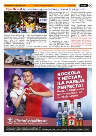 Culminó el Tour del Porvenir;
considerado como el Tour de
Francia para los ciclistas juve-
niles. Allí el nombre
de Egan Arley Bernal Gómez
se empezó a escuchar desde la
primera etapa y no era para
menos; pues este zipaquireño
logró ser el campeón de esta
importante competencia y dar-
le al país el sexto ganador de
esta competencia que se reali-
za desde 1961 en tierras fran-
cesas.
En 2016 Egan ocupó el cuarto
lugar; por eso este año en la
edición número 54; el mundo
entero tenía los ojos puestos
en este ciclista que hace parte
del equipo Androni Giocattolli
-Sidermec y que ya fue ficha-
do por Team Sky, según se
indicó en la página oficial del
equipo; “Team Sky se compla-
ce en anunciar que el ganador
del Tour de L’Ave-
nir, Egan Bernal, correrá para
el equipo en la próxima tem-
porada. Egan aprenderá todo
acerca de cómo estar en el ni-
vel superior. Él es un ciclista
muy emocionante”.
El zipaquireño, se suma a
otros cinco pedalistas colom-
bianos que han logrado obte-
ner este título y que hoy por
hoy son referente del ciclismo
nacional e internacional: Al-
fonso Flórez (1980); Martín
Ramírez (1985); Nairo Quin-
tana (2010); Esteban Chaves,
“Chavito” (2011) y Miguel
Ángel López (2014).
Según declaraciones dadas
por Bernal, luego de este im-
portante triunfo y de la ratifi-
cación de su fichaje por parte
de Sky, sigue entrenar con el
equipo del cual hace parte
también el británico Chris
Froome; "Siempre soñé con
estar con este equipo, pero
tampoco pensé que la oportu-
nidad de fichar por Sky llega-
ría tan rápido, por lo que he
hecho realidad un sueño"; en-
fatizó Bernal.
Egan Bernal un cundinamarqués con alma y piernas de un guerrero
Cundinamarca, Agosto de 2017 El éxito reflejado en palabras Cundinamarca
Más de 3.000 millones de pesos invertidos en vehículos compactadores para Cundinamarca
Con la entrega de siete vehículos compactadores para los municipios de Anapoima,
Lenguazaque, Une, Paime, Junín, Cucunubá y Ubalá, con una inversión de
$2.750.196.948, el gobernador de Cundinamarca, a través de las Empresas Públicas de
Cundinamarca S.A. E.S.P, completa la entrega de 8 automotores para la recolección de
residuos sólidos.
“Desde la creación de EPC, cerca del 63% de los municipios ha logrado mejorar el
manejo de sus residuos sólidos, y muchos de los municipios actuales, dejan de lado la
época en la cual recogían sus residuos sólidos en volqueta para recogerlos ahora
en compactador”, manifestó Andrés Díaz, gerente de EPC.
 