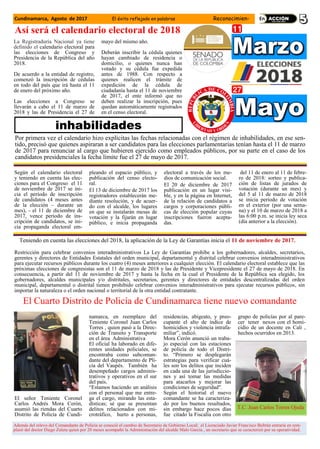 Así será el calendario electoral de 2018
La Registraduría Nacional ya tiene
definido el calendario electoral para
las elecciones de Congreso y
Presidencia de la República del año
2018.
De acuerdo a la entidad de registro,
comenzó la inscripción de cédulas
en todo del país que irá hasta el 11
de enero del próximo año.
Las elecciones a Congreso se
llevarán a cabo el 11 de marzo de
2018 y las de Presidencia el 27 de
mayo del mismo año.
Deberán inscribir la cédula quienes
hayan cambiado de residencia o
domicilio, o quienes nunca han
votado y su cédula fue expedida
antes de 1988. Con respecto a
quienes realicen el trámite de
expedición de la cédula de
ciudadanía hasta el 11 de noviembre
de 2017, el ente informó que no
deben realizar la inscripción, pues
quedan automáticamente registrados
en el censo electoral.
Por primera vez el calendario hizo explícitas las fechas relacionadas con el régimen de inhabilidades, en ese sen-
tido, precisó que quienes aspiraran a ser candidatos para las elecciones parlamentarias tenían hasta el 11 de marzo
de 2017 para renunciar al cargo que hubieren ejercido como empleados públicos, por su parte en el caso de los
candidatos presidenciales la fecha límite fue el 27 de mayo de 2017.
Según el calendario electoral
y teniendo en cuenta las elec-
ciones para el Congreso el 11
de noviembre de 2017 se ini-
cia el período de inscripción
de candidatos (4 meses antes
de la elección – durante un
mes), - el 11 de diciembre de
2017, vence periodo de ins-
cripción de candidatos, se ini-
cia propaganda electoral em-
pleando el espacio público, y
publicación del censo electo-
ral.
El 13 de diciembre de 2017 los
registradores establecerán me-
diante resolución, y de acuer-
do con el alcalde, los lugares
en que se instalarán mesas de
votación y la fijarán en lugar
público, e inicia propaganda
electoral a través de los me-
dios de comunicación social.
El 20 de diciembre de 2017
publicación en un lugar visi-
ble, y en la página en Internet,
de la relación de candidatos a
cargos y corporaciones públi-
cas de elección popular cuyas
inscripciones fueron acepta-
das.
del 11 de enero al 11 de febre-
ro de 2018: sorteo y publica-
ción de listas de jurados de
votación (durante un mes) y
del 5 al 11 de marzo de 2018
se inicia período de votación
en el exterior (por una sema-
na) y el 10 de marzo de 2018 a
las 6:00 p.m. se inicia ley seca
(día anterior a la elección).
inhabilidades
Teniendo en cuenta las elecciones del 2018, la aplicación de la Ley de Garantías inicia el 11 de noviembre de 2017.
Restricción para celebrar convenios interadministrativos La Ley de Garantías prohíbe a los gobernadores, alcaldes, secretarios,
gerentes y directores de Entidades Estatales del orden municipal, departamental y distrital celebrar convenios interadministrativos
para ejecutar recursos públicos durante los cuatro (4) meses anteriores a cualquier elección. El calendario electoral establece que las
próximas elecciones de congresistas son el 11 de marzo de 2018 y las de Presidente y Vicepresidente el 27 de mayo de 2018. En
consecuencia, a partir del 11 de noviembre de 2017 y hasta la fecha en la cual el Presidente de la República sea elegido, los
gobernadores, alcaldes municipales y/o distritales, secretarios, gerentes y directores de entidades descentralizadas del orden
municipal, departamental o distrital tienen prohibido celebrar convenios interadministrativos para ejecutar recursos públicos, sin
importar la naturaleza o el orden nacional o territorial de la otra entidad contratante.
El señor Teniente Coronel
Carlos Andrés Mora Cerón,
asumió las riendas del Cuarto
Distrito de Policía de Cundi-
namarca, en reemplazo del
Teniente Coronel Juan Carlos
Torres , quien pasó a la Direc-
ción de Transito y Transporte
en el área Administrativa
El oficial ha laborado en dife-
rentes unidades policiales, se
encontraba como subcoman-
dante del departamento de Pli-
cia del Vaupés. También ha
desempeñado cargos adminis-
trativos y operativos en el sur
del país.
“Estamos haciendo un análisis
con el personal que me entre-
ga el cargo, mirando las esta-
dísticas; sé que se presentan
delitos relacionados con mi-
crotráfico, hurto a personas,
residencias, abigeato, y preo-
cupante el alto de índice de
homicidios y violencia intrafa-
miliar”, indicó.
Mora Cerón anunció un traba-
jo especial con las estaciones
de policía de todo el Distri-
to. “Primero se desplegarán
estrategias para verificar cuá-
les son los delitos que inciden
en cada una de las jurisdiccio-
nes y así tomar las medidas
para atacarlos y mejorar las
condiciones de seguridad".
Según el historial el nuevo
comandante se ha caracteriza-
do por los buenos resultados,
sin embargo hace pocos días
fue citado la Fiscalía con otro
grupo de policías por al pare-
cer tener nexos con el homi-
cidio de un docente en Cali ,
hechos ocurridos en 2013.
El Cuarto Distrito de Policía de Cundinamarca tiene nuevo comandante
T.C. Juan Carlos Torres Ojeda
Además del relevo del Comandante de Policía se conoció el cambio de Secretario de Gobierno Local; el Licenciado Javier Francisco Beltrán entraría en rem-
plazó del doctor Diego Zuleta quien por 20 meses acompañó la Administración del alcalde Malo García , un secretario que se caracterizó por su operatividad.
Cundinamarca, Agosto de 2017 El éxito reflejado en palabras Reconocimien-
 