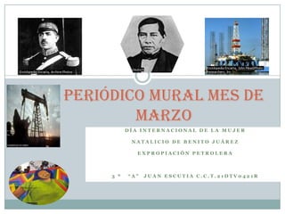 Periódico mural mes de marzo Día internacional de la mujer Natalicio de Benito Juárez  Expropiación petrolera 3 º   “a”  Juan Escutia c.c.t.21dtv0421r 