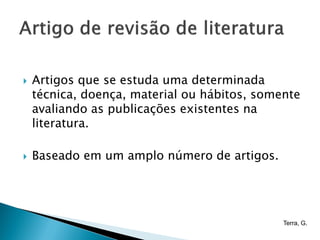    Artigos que se estuda uma determinada
    técnica, doença, material ou hábitos, somente
    avaliando as publicações existentes na
    literatura.

   Baseado em um amplo número de artigos.




                                              Terra, G.
 