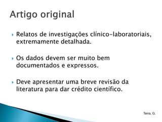   Relatos de investigações clínico-laboratoriais,
    extremamente detalhada.

   Os dados devem ser muito bem
    documentados e expressos.

   Deve apresentar uma breve revisão da
    literatura para dar crédito científico.


                                                Terra, G.
 