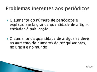    O aumento do número de periódicos é
    explicado pela grande quantidade de artigos
    enviados à publicação.

   O aumento da quantidade de artigos se deve
    ao aumento do números de pesquisadores,
    no Brasil e no mundo.




                                             Terra, G.
 