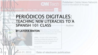 PERIÓDICOS DIGITALES: 
TEACHING NEW LITERACIES TO A 
SPANISH 101 CLASS 
BY LATOYA HINTON 
 