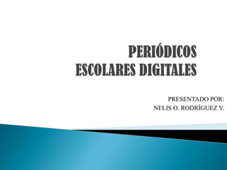 PERIÓDICOS ESCOLARES DIGITALES PRESENTADO POR: NELIS O. RODRÍGUEZ V. 
