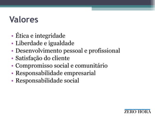 Valo re s Ética e integridade Liberdade e igualdade Desenvolvimento pessoal e profissional  Satisfação do cliente Compromisso social e comunitário Responsabilidade empresarial Responsabilidade social 