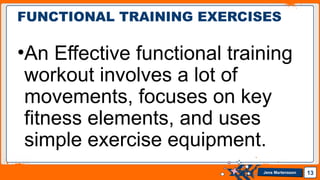Jens Martensson
•An Effective functional training
workout involves a lot of
movements, focuses on key
fitness elements, and uses
simple exercise equipment.
13
FUNCTIONAL TRAINING EXERCISES
 