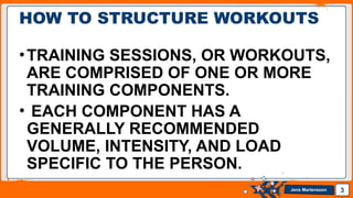 Jens Martensson
•TRAINING SESSIONS, OR WORKOUTS,
ARE COMPRISED OF ONE OR MORE
TRAINING COMPONENTS.
• EACH COMPONENT HAS A
GENERALLY RECOMMENDED
VOLUME, INTENSITY, AND LOAD
SPECIFIC TO THE PERSON.
3
HOW TO STRUCTURE WORKOUTS
 
