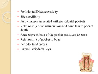  Periodontal Disease Activity
 Site specificity
 Pulp changes associated with periodontal pockets
 Relationship of attachment loss and bone loss to pocket
depth
 Area between base of the pocket and alveolar bone
 Relationship of pocket to bone
 Periodontal Abscess
 Lateral Periodontal cyst
 