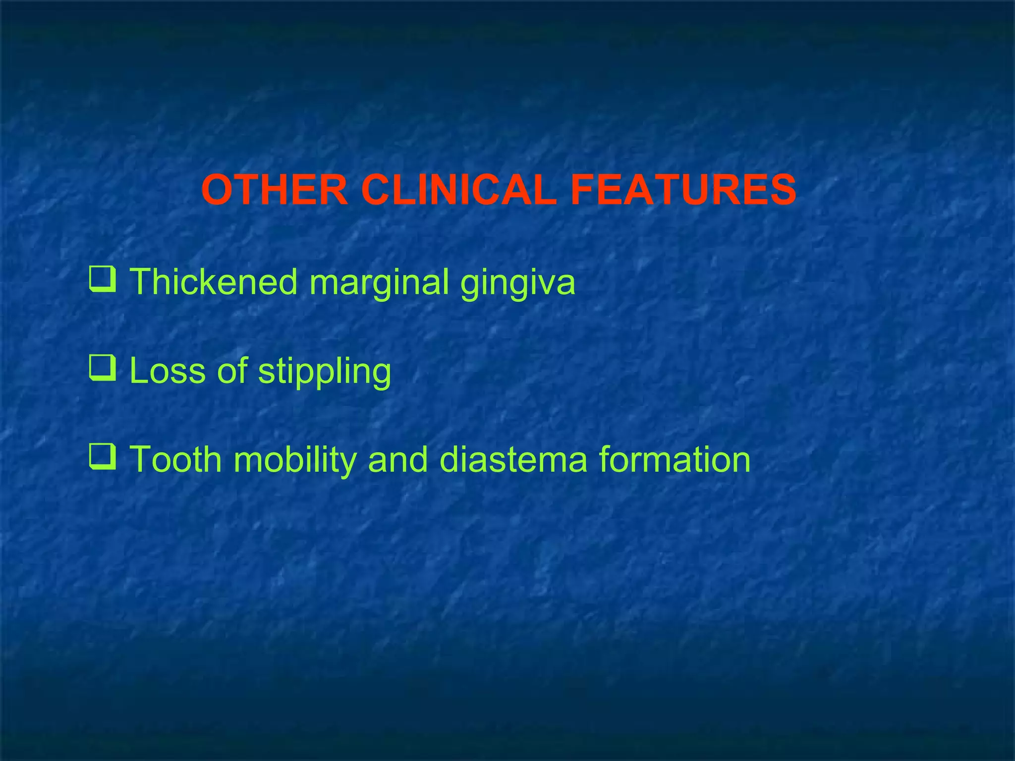OTHER CLINICAL FEATURES Thickened marginal gingiva Loss of stippling Tooth mobility and diastema formation 