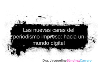 Las nuevas caras del
periodismo impreso: hacia un
        mundo digital


           Dra. JacquelineSánchezCarrero
 