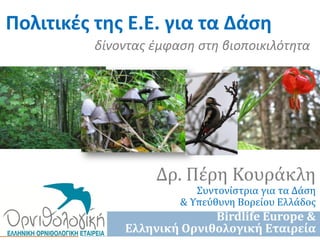 Πολιτικές της Ε.Ε. για τα Δάση
          δίνοντας έμφαση στη βιοποικιλότητα




                   Δρ. Πϋρη Κουρϊκλη
                          Συντονύςτρια για τα Δϊςη
                       & Υπεύθυνη Βορεύου Ελλϊδοσ
                            Birdlife Europe &
              Ελληνική Ορνιθολογική Εταιρεία
 
