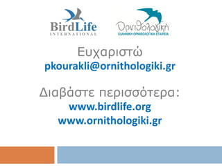 Ευχαριστώ
pkourakli@ornithologiki.gr

Διαβάστε περισσότερα:
   www.birdlife.org
  www.ornithologiki.gr
 