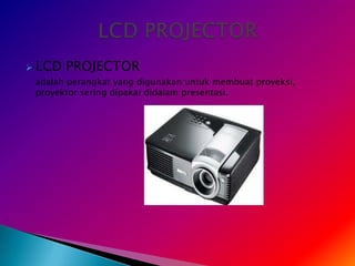    LCD PROJECTOR
    adalah perangkat yang digunakan untuk membuat proyeksi,
    proyektor sering dipakai didalam presentasi.
 