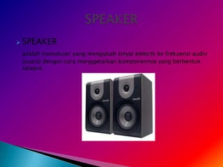    SPEAKER
    adalah transduser yang mengubah sinyal elektrik ke frekuensi audio
    (suara) dengan cara menggetarkan komponennya yang berbentuk
    selaput.
 
