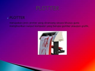   PLOTTER
    merupakan jenis printer yang dirancang secara khusus guna
    menghasilkan output komputer yang berupa gambar ataupun grafik.
 