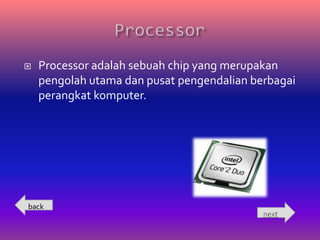   Processor adalah sebuah chip yang merupakan
    pengolah utama dan pusat pengendalian berbagai
    perangkat komputer.




back
                                            next
 