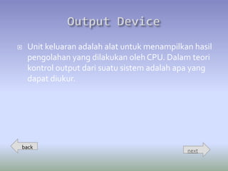    Unit keluaran adalah alat untuk menampilkan hasil
    pengolahan yang dilakukan oleh CPU. Dalam teori
    kontrol output dari suatu sistem adalah apa yang
    dapat diukur.




back
                                              next
 