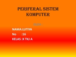 Periferal Sistem
      Komputer

                 OLEH :
NAMA:LUTIYA
No    :16
KELAS :X TKJ A
 