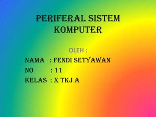 Periferal Sistem
     Komputer

            OLEH :
Nama : Fendi Setyawan
No    : 11
Kelas : X TKJ A
 