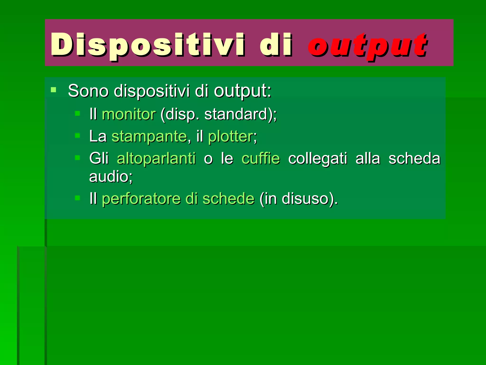 Dispositivi di  output Sono dispositivi di  output: Il  monitor  (disp. standard); La  stampante , il  plotter ; Gli  altoparlanti  o le  cuffie  collegati alla scheda audio; Il  perforatore di schede  (in disuso). 