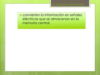 Los Dispositivos de Entrada:
 convierten la información en señales
eléctricas que se almacenan en la
memoria central.
 