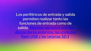 Los periféricos de entrada y salida
permiten realizar tanto las
funciones de entrada como de
salida. Algunos ejemplos son los
discos duros externos, las unidades
flash USB y las tarjetas SD 1.
 