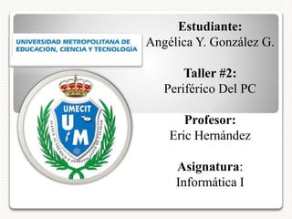 Estudiante:
Angélica Y. González G.
Taller #2:
Periférico Del PC
Profesor:
Eric Hernández
Asignatura:
Informática I
 