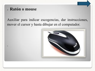  Ratón o mouse
Auxiliar para indicar escogencias, dar instrucciones,
mover el cursor y hasta dibujar en el computador.
.
 