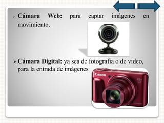  Cámara Web: para captar imágenes en
movimiento.
Cámara Digital: ya sea de fotografía o de video,
para la entrada de imágenes
 