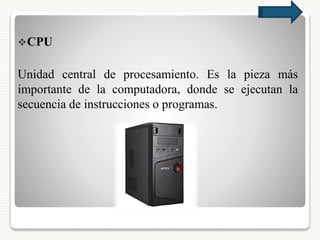 CPU
Unidad central de procesamiento. Es la pieza más
importante de la computadora, donde se ejecutan la
secuencia de instrucciones o programas.
 
