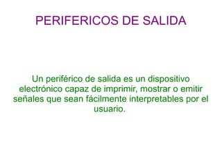 PERIFERICOS DE SALIDA



    Un periférico de salida es un dispositivo
 electrónico capaz de imprimir, mostrar o emitir
señales que sean fácilmente interpretables por el
                    usuario.
 